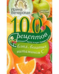 100 рецептов блюд, богатых витамином C. Вкусно, полезно, душевно, целебно