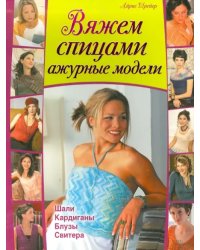 Вяжем спицами ажурные модели. Шали, кардиганы, блузы, свитера