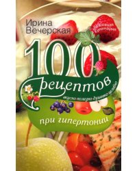 100 рецептов при гипертонии. Вкусно, полезно, душевно, целебно