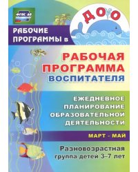 Рабочая программа воспитателя. Ежедневное планирование образовательной деятельности. Март-май. Разновозрастная группа детей 3-7 лет