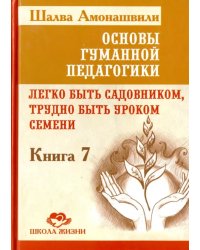 Основы гуманной педагогики. Книга 7. Легко быть садовником, трудно быть уроком семени