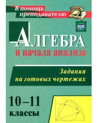 Алгебра и начала анализа. 10-11 классы. Задания на готовых чертежах. ФГОС