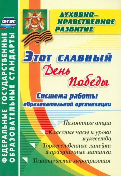 Этот славный День Победы. Система работы образовательной организации. Памятные акции, классные часы и уроки мужества, торжественные линейки и праздничные митинги, тематические мероприятия. ФГОС