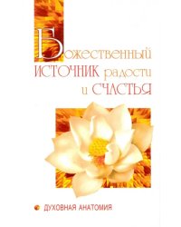 Божественный источник радости и счастья. Духовная Анатомия