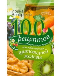 100 рецептов при заболеваниях щитовидной железы