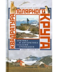 Квадратура полярного круга. Арктика и Антарктика глазами очевидцев. 1937 - 2004 гг.