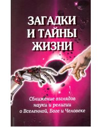 Загадки и тайны жизни. Сближение взглядов науки и религии о Вселенной, Боге и Человеке