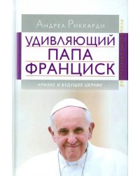 Удивляющий папа Франциск. Кризис и будущее Церкви