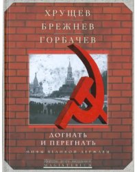 Хрущев, Брежнев, Горбачев. Догнать и перегнать. Мифы великой державы