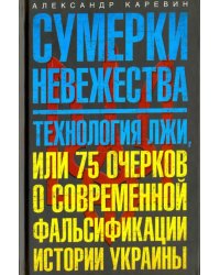 Сумерки невежества. Технология лжи, или 75 очерков о современной фальсификации истории Украины