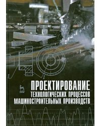 Проектирование технологических процессов машиностроительного производства. Учебник