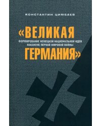 &quot;Великая Германия&quot;. Формирование немецкой национальной идеи накануне Первой мировой войны