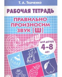 Правильно произносим звук &quot;Ш&quot;. Рабочая тетрадь для детей 4-8 лет