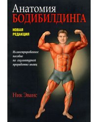 Анатомия бодибилдинга. Иллюстрированное пособие по скульптурной проработке мышц. Новая редакция