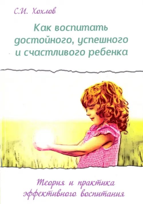 Как воспитать достойного, успешного и счастливого ребенка. Теория и практика эффективного воспитания