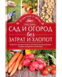 Сад и огород без затрат и хлопот. Хитрости, которые помогут получить высокий урожай