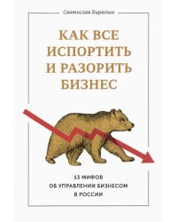 Как все испортить и разорить бизнес. 13 мифов об управлении бизнесом в России