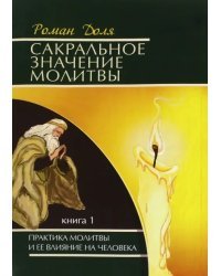 Сакральное значение молитвы. Практика молитвы и ее влияние на человека. Книга 1