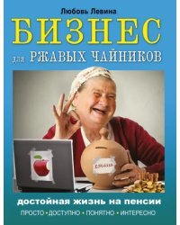 Бизнес для ржавых чайников. Достойная жизнь на пенсии