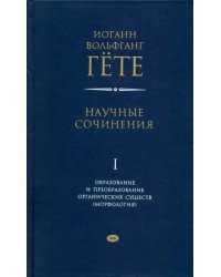 Научные сочинения в 3-х томах. Том 1. Образование и преобразование органических существ (морфология)