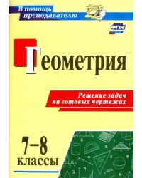 Геометрия. 7-8 классы. Решение задач на готовых чертежах. ФГОС