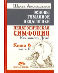 Основы гуманной педагогики. Книга 6. Педагогическая симфония. Часть 2. Как живете, Дети?