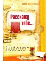 Книга моего рода. Расскажу тебе... Я, твой дедушка, расскажу тебе о своей жизни...