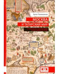 Москва и татарский мир. Сотрудничество и противостояние в эпоху перемен. XV-XVI вв.