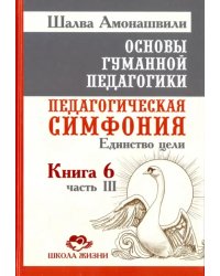 Основы гуманной педагогики. Педагогическая симфония. Единство цели. Книга 6. Часть 3