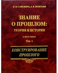 Знание о прошлом: теория и история. В 2-х томах. Том 1