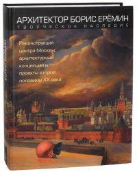 Архитектор Борис Ерёмин. Реконструкция центра Москвы. Архитектурные концепции и проекты 2-й пол ХХ в