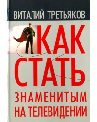 Как стать знаменитым на телевидении. Теория телевидения для всех, кто хочет на нем работать