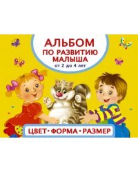 Альбом по развитию малыша. Цвета, форма, размер. От 2 до 4 лет