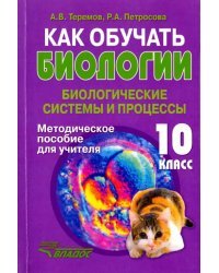 Как обучать биологии. Биологические системы и процессы. 10 класс. Методическое пособие для учителя