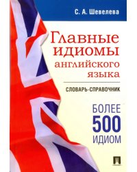 Главные идиомы английского языка. Словарь-справочник