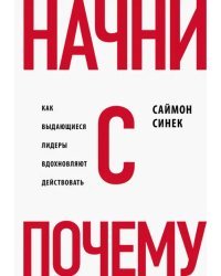 Начни с &quot;Почему?&quot; Как выдающиеся лидеры вдохновляют действовать