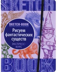 Sketchbook. Рисуем фантастических существ. Уизуальный экспресс-курс рисования