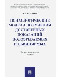 Психологические модели получения достоверных показаний подозреваемых и обвиняемых. Научно-практическое пособие