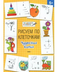 Рисуем по клеточкам. Чудесная копия. Тетрадь для занятий с детьми 5-6 лет