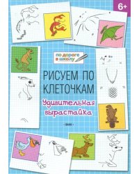 Рисуем по клеточкам. Удивительная вырастайка. Тетрадь для занятий с детьми 6-7 лет