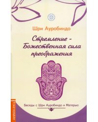 Стремление - Божественная сила преображения. Беседы с Шри Ауробиндо и Матерью