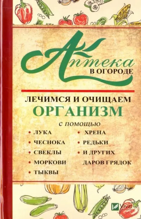 Аптека в огороде. Лечимся и очищаем организм с помощью лука, чеснока, свеклы, моркови, тыквы, хрена