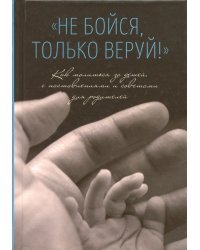 &quot;Не бойся, только веруй!&quot;. Как молиться за детей. С наставлениями и советами для родителей