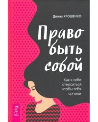 Право быть собой. Как к себе относиться, чтобы тебя ценили