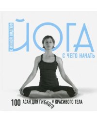 Йога. С чего начать. 100 асан для гибкого тела