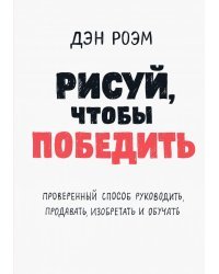 Рисуй, чтобы победить. Проверенный способ руководить, продавать, изобретать и обучать