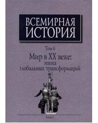 Всемирная история. В 6-ти томах. Том 6. Мир в ХХ веке. Эпоха глобальных трансформаций. Книга 1