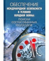 Обеспечение международной безопасности в условиях холодной войны. Поиски согласованных подходов