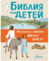 Библия для детей. Рассказы о жизни Иисуса Христа