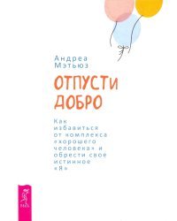 Отпусти добро. Как избавиться от комплекса &quot;хорошего человека&quot; и обрести свое истинное &quot;Я&quot;